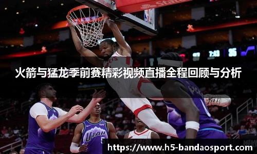 火箭与猛龙季前赛精彩视频直播全程回顾与分析