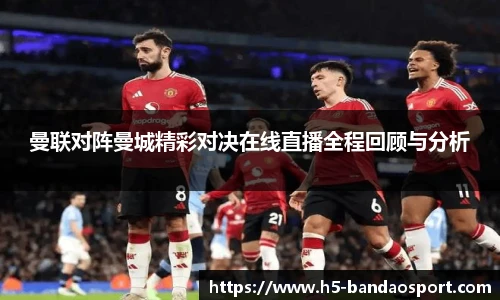 曼联对阵曼城精彩对决在线直播全程回顾与分析