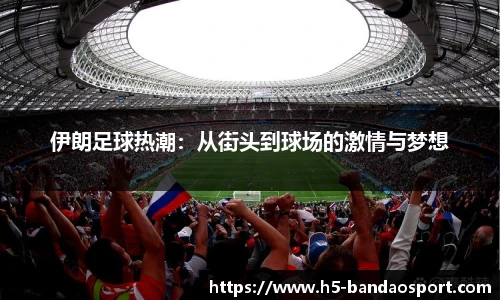 伊朗足球热潮：从街头到球场的激情与梦想
